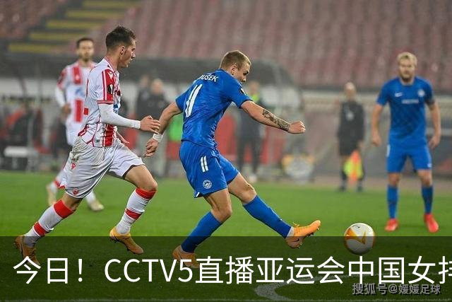 今日！CCTV5直播亚运会中国女排+中超，5+转中国男篮，网络转大连鲲城+曼城+尤文等
